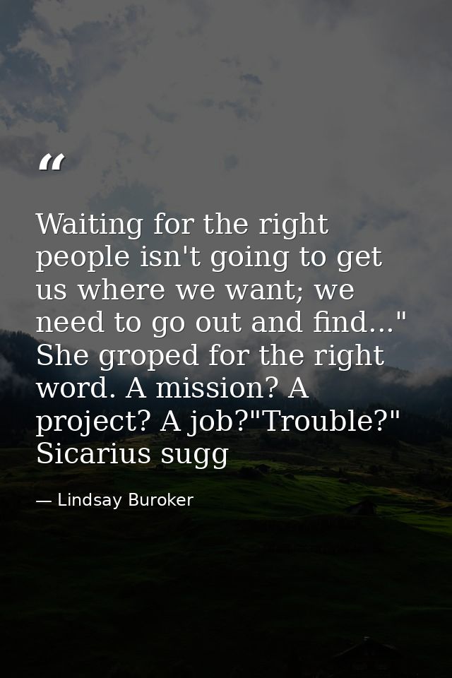 Waiting for the right people isn't going to get us where we want; we need to go out and find..." She groped for the righ — Lindsay Buroker