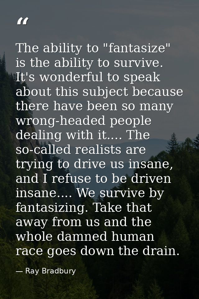 The ability to "fantasize" is the ability to survive. It's wonderful to speak about this subject because there have been — Ray Bradbury