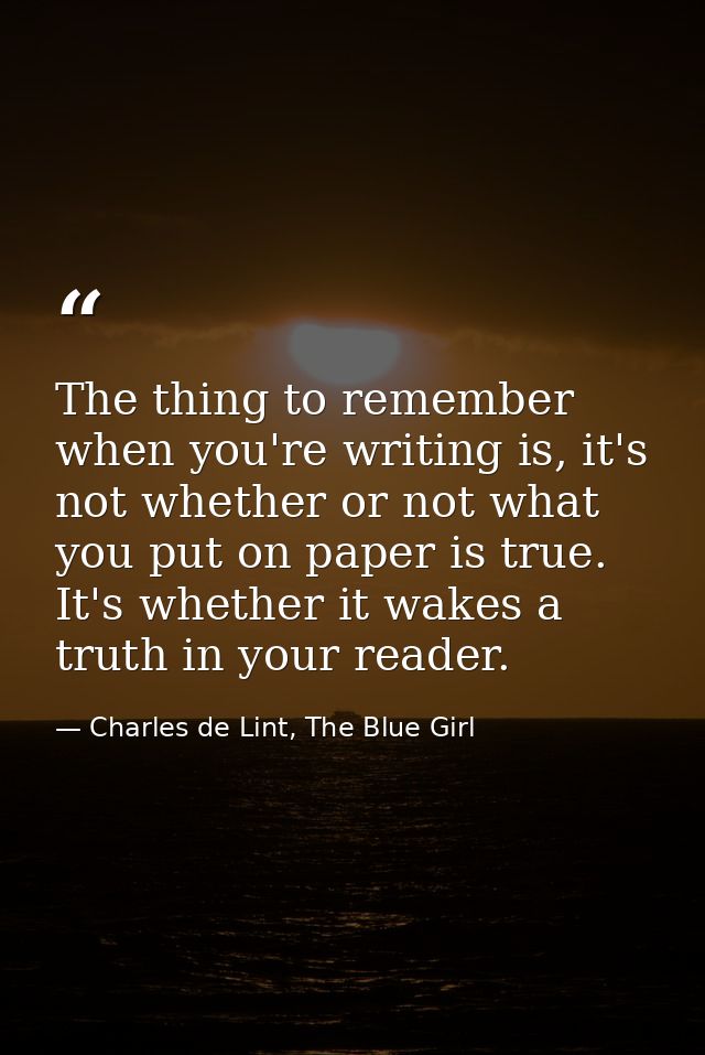 The thing to remember when you're writing is, it's not whether or not what you put on paper is true. It's whether it wak — Charles de Lint, The Blue Girl