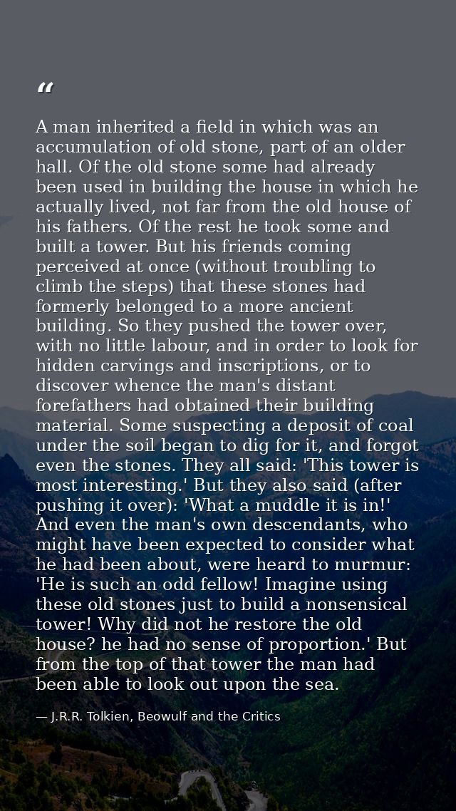 A man inherited a field in which was an accumulation of old stone, part of an older hall. Of the old stone some had alre — J.R.R. Tolkien, Beowulf and the Critics