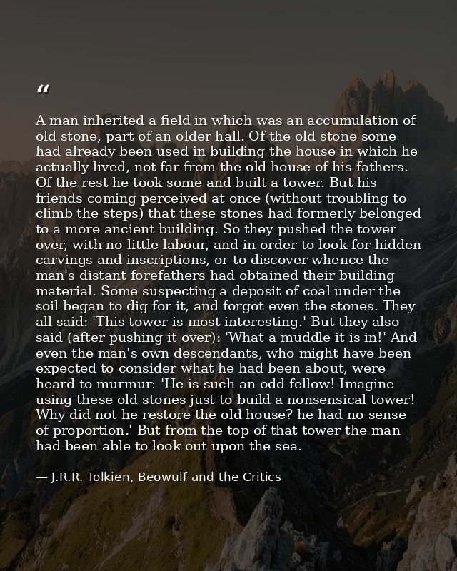 A man inherited a field in which was an accumulation of old stone, part of an older hall. Of the old stone some had alre — J.R.R. Tolkien, Beowulf and the Critics