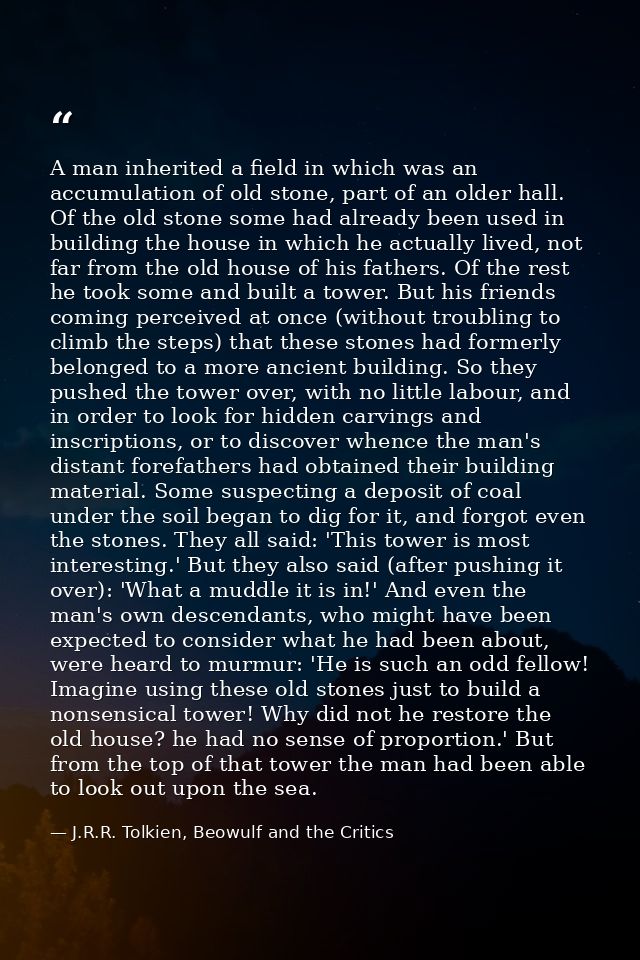 A man inherited a field in which was an accumulation of old stone, part of an older hall. Of the old stone some had alre — J.R.R. Tolkien, Beowulf and the Critics