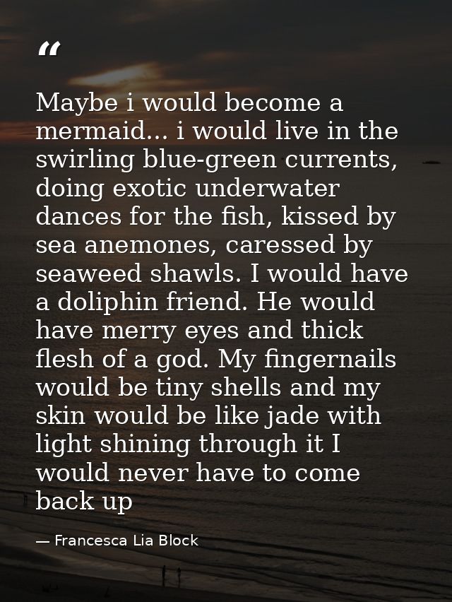 Maybe i would become a mermaid... i would live in the swirling blue-green currents, doing exotic underwater dances for t — Francesca Lia Block