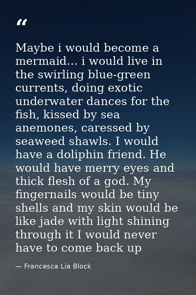 Maybe i would become a mermaid... i would live in the swirling blue-green currents, doing exotic underwater dances for t — Francesca Lia Block