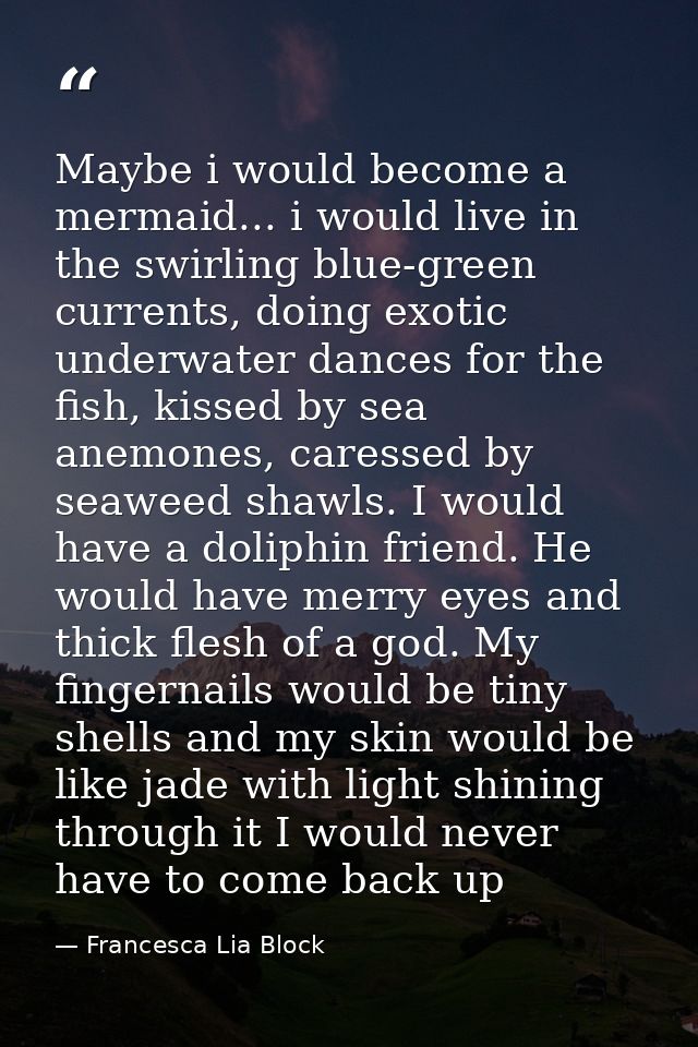 Maybe i would become a mermaid... i would live in the swirling blue-green currents, doing exotic underwater dances for t — Francesca Lia Block