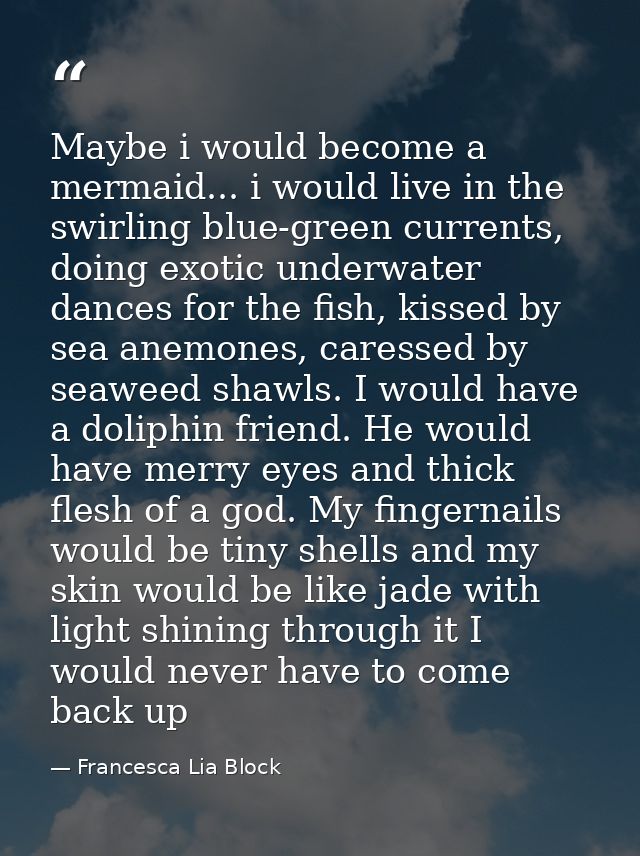 Maybe i would become a mermaid... i would live in the swirling blue-green currents, doing exotic underwater dances for t — Francesca Lia Block
