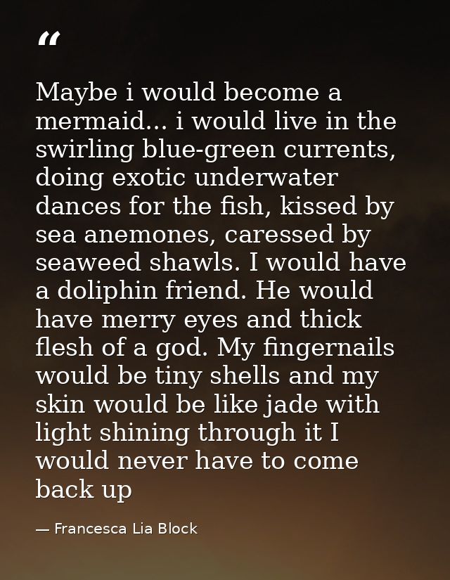 Maybe i would become a mermaid... i would live in the swirling blue-green currents, doing exotic underwater dances for t — Francesca Lia Block