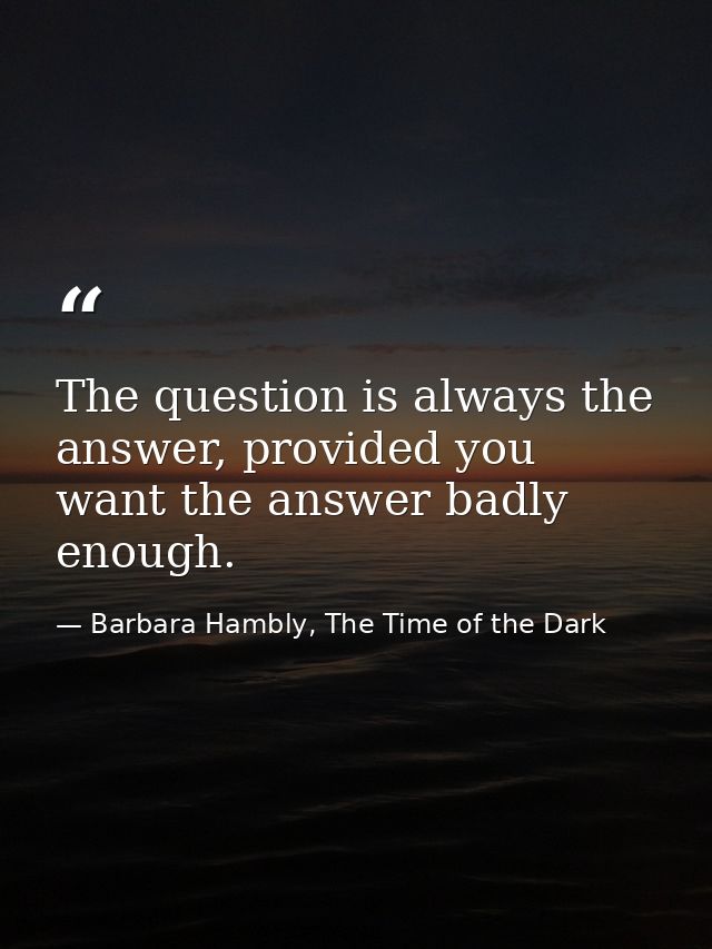 The question is always the answer, provided you want the answer badly enough. — Barbara Hambly, The Time of the Dark