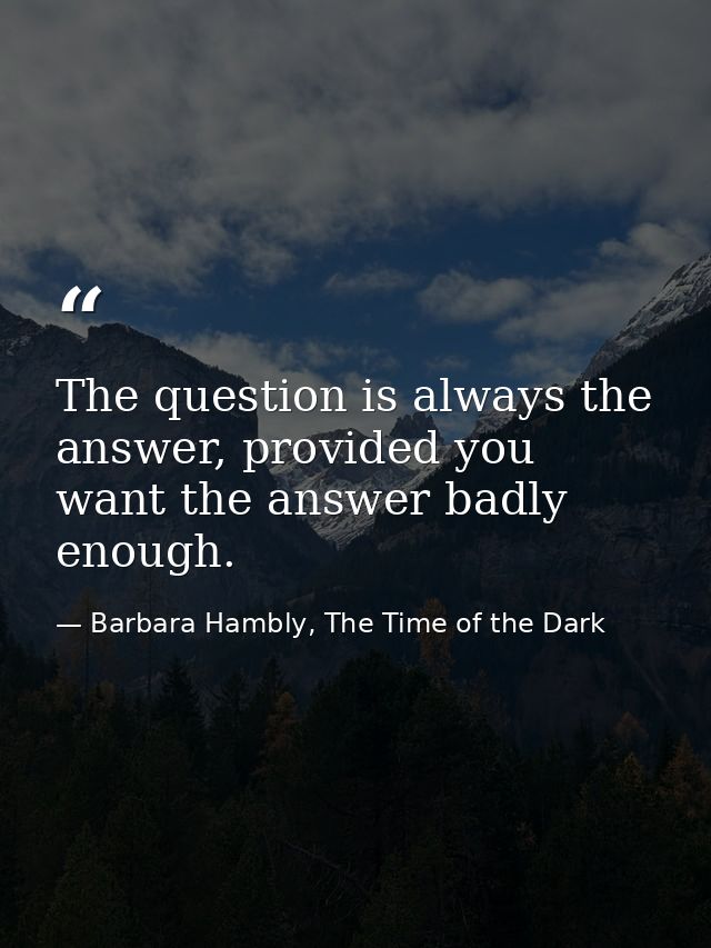 The question is always the answer, provided you want the answer badly enough. — Barbara Hambly, The Time of the Dark