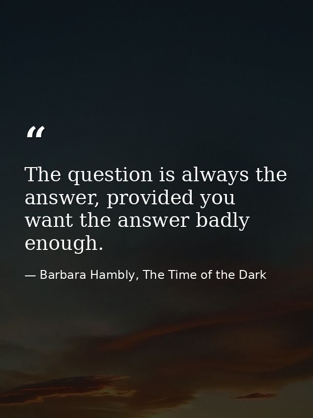 The question is always the answer, provided you want the answer badly enough. — Barbara Hambly, The Time of the Dark