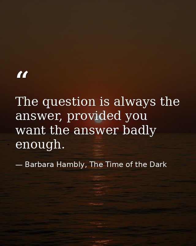 The question is always the answer, provided you want the answer badly enough. — Barbara Hambly, The Time of the Dark