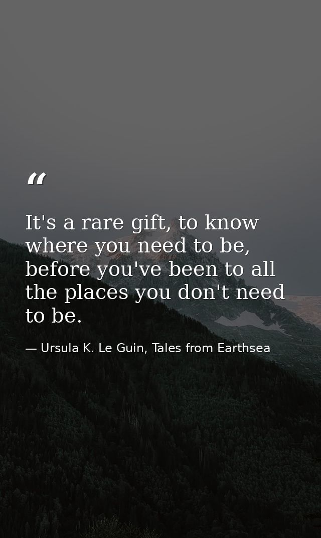 It's a rare gift, to know where you need to be, before you've been to all the places you don't need to be. — Ursula K. Le Guin, Tales from Earthsea