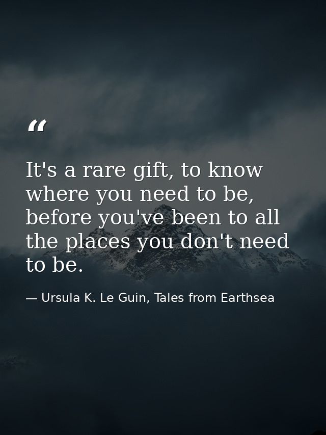 It's a rare gift, to know where you need to be, before you've been to all the places you don't need to be. — Ursula K. Le Guin, Tales from Earthsea