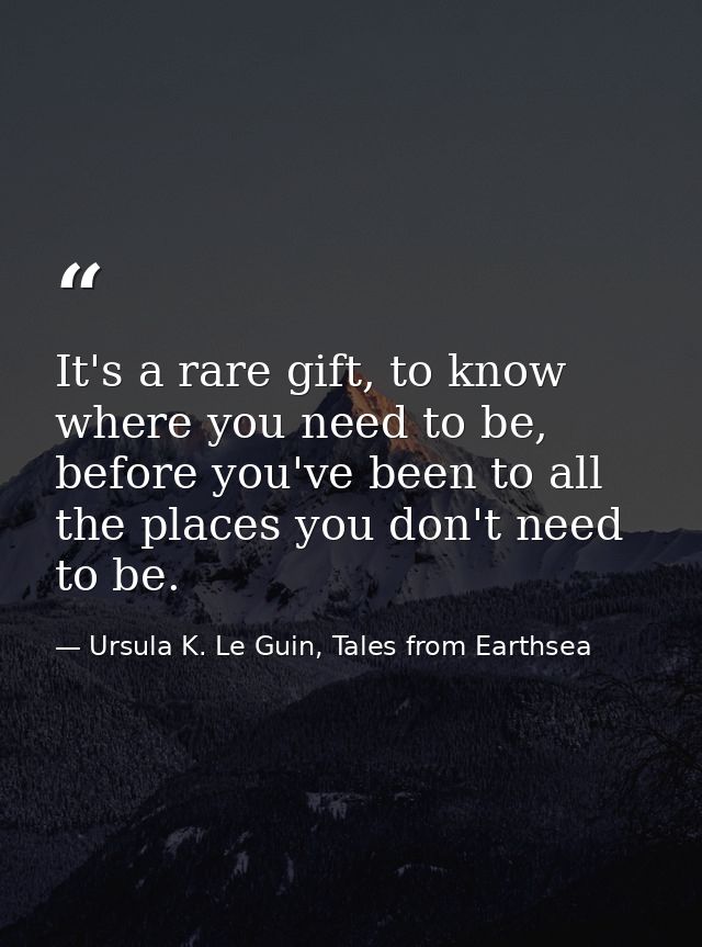 It's a rare gift, to know where you need to be, before you've been to all the places you don't need to be. — Ursula K. Le Guin, Tales from Earthsea
