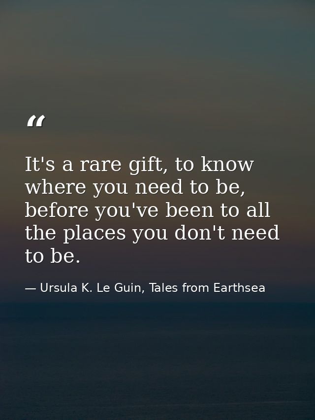 It's a rare gift, to know where you need to be, before you've been to all the places you don't need to be. — Ursula K. Le Guin, Tales from Earthsea