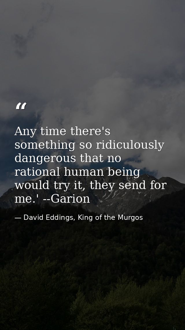 Any time there's something so ridiculously dangerous that no rational human being would try it, they send for me.' --Gar — David Eddings, King of the Murgos
