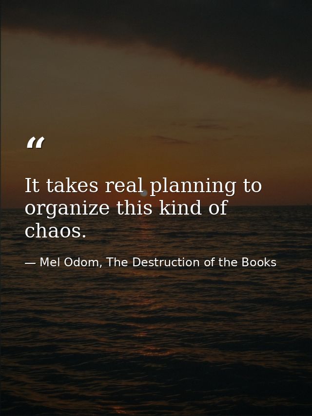 It takes real planning to organize this kind of chaos. — Mel Odom, The Destruction of the Books