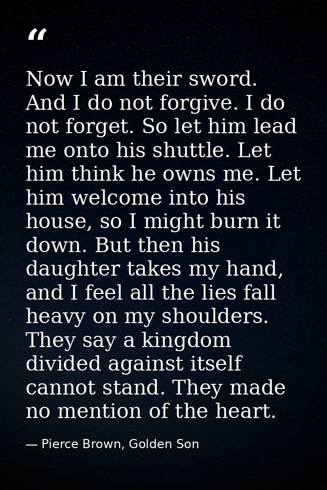 Now I am their sword. And I do not forgive. I do not forget. So let him lead me onto his shuttle. Let him think he owns  — Pierce Brown, Golden Son