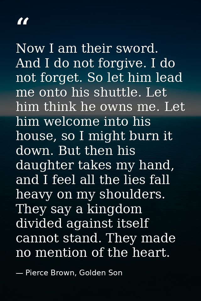 Now I am their sword. And I do not forgive. I do not forget. So let him lead me onto his shuttle. Let him think he owns  — Pierce Brown, Golden Son