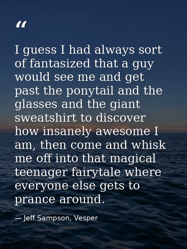 I guess I had always sort of fantasized that a guy would see me and get past the ponytail and the glasses and the giant  — Jeff Sampson, Vesper