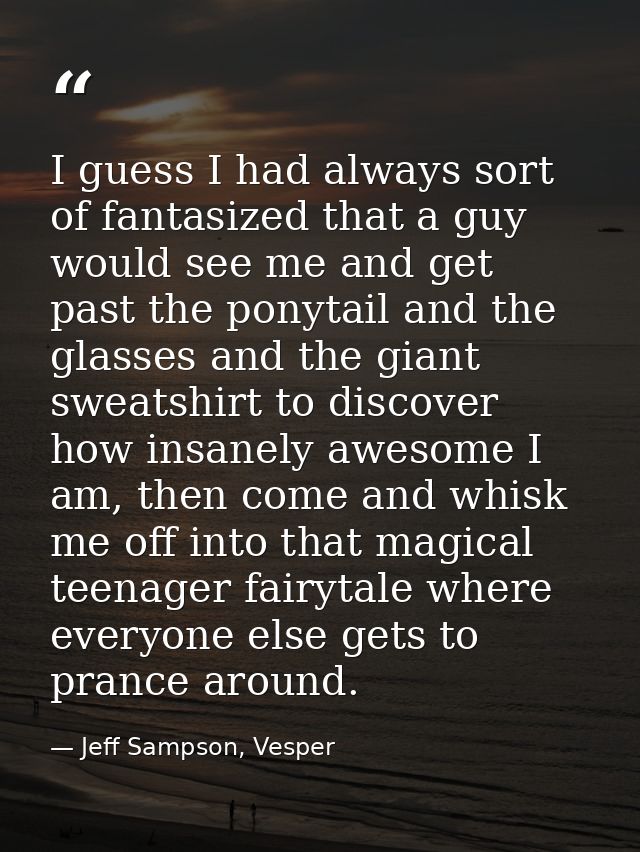 I guess I had always sort of fantasized that a guy would see me and get past the ponytail and the glasses and the giant  — Jeff Sampson, Vesper