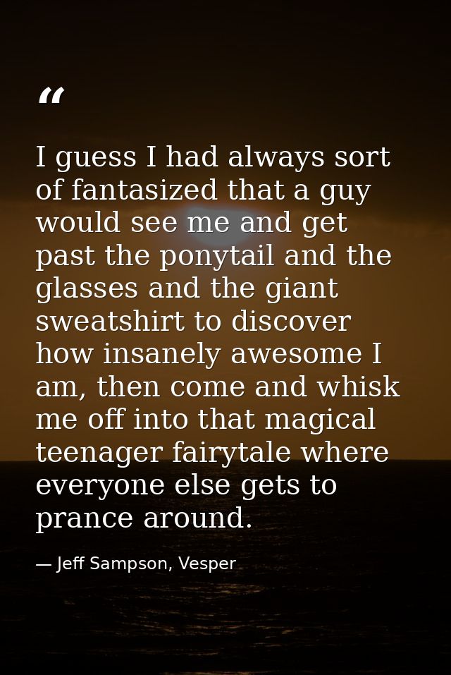 I guess I had always sort of fantasized that a guy would see me and get past the ponytail and the glasses and the giant  — Jeff Sampson, Vesper