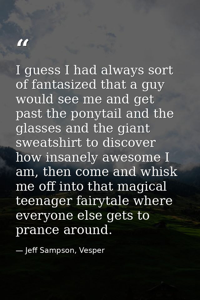 I guess I had always sort of fantasized that a guy would see me and get past the ponytail and the glasses and the giant  — Jeff Sampson, Vesper