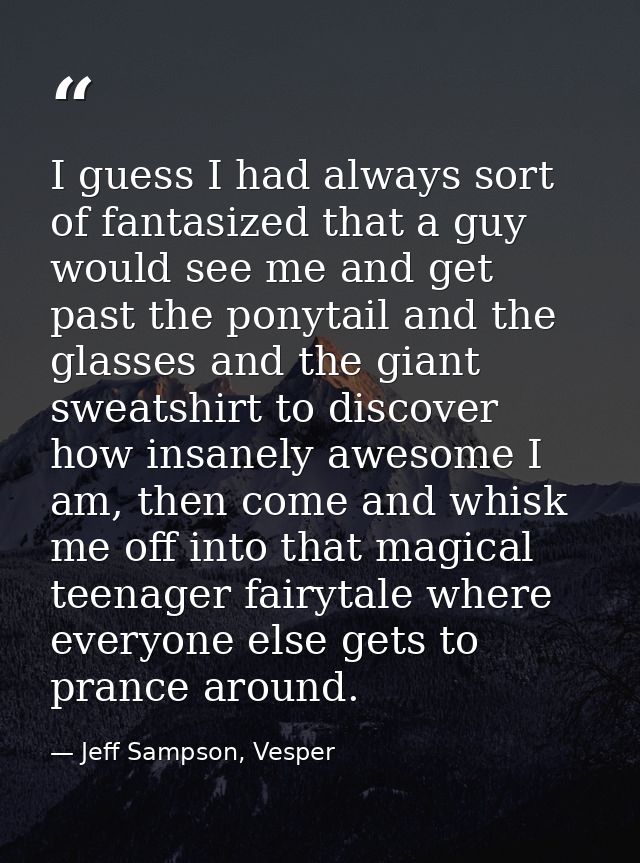 I guess I had always sort of fantasized that a guy would see me and get past the ponytail and the glasses and the giant  — Jeff Sampson, Vesper