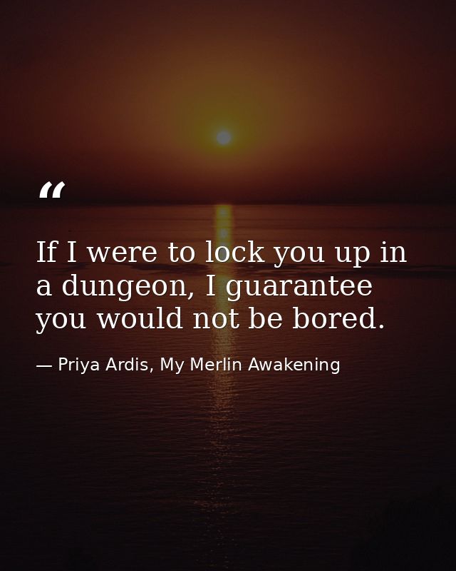 If I were to lock you up in a dungeon, I guarantee you would not be bored. — Priya Ardis, My Merlin Awakening