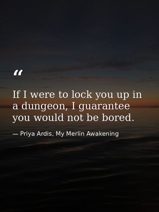If I were to lock you up in a dungeon, I guarantee you would not be bored. — Priya Ardis, My Merlin Awakening