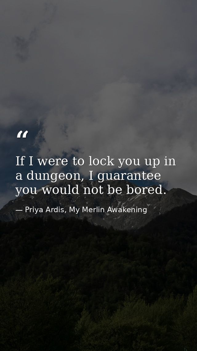If I were to lock you up in a dungeon, I guarantee you would not be bored. — Priya Ardis, My Merlin Awakening