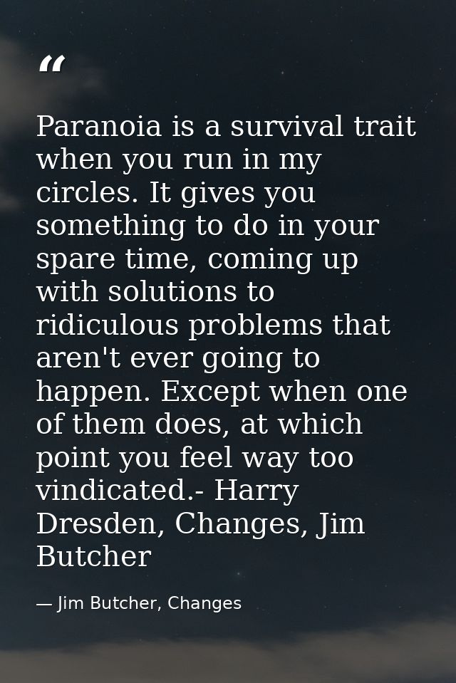 Paranoia is a survival trait when you run in my circles. It gives you something to do in your spare time, coming up with — Jim Butcher, Changes
