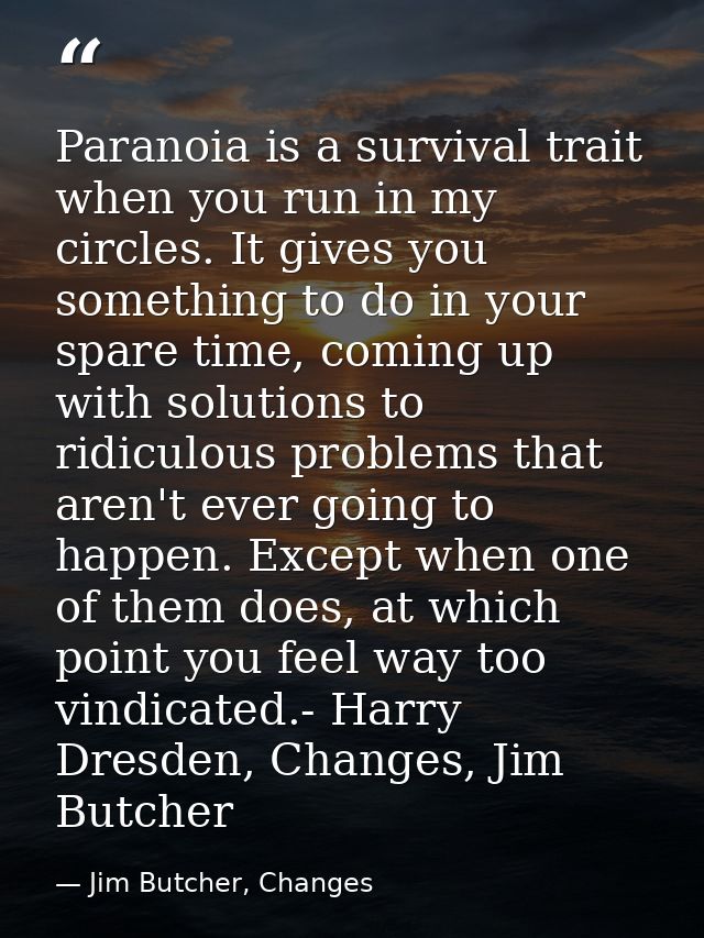 Paranoia is a survival trait when you run in my circles. It gives you something to do in your spare time, coming up with — Jim Butcher, Changes