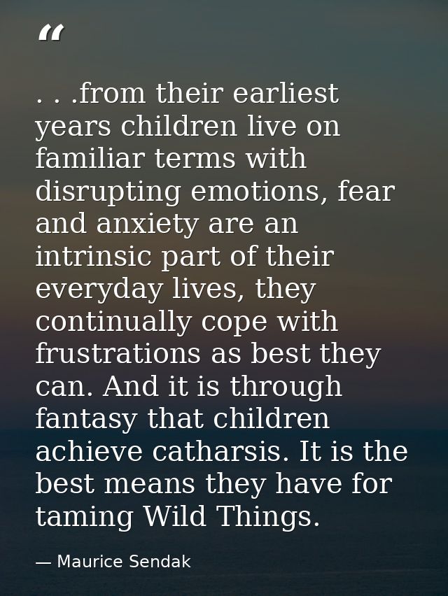 . . .from their earliest years children live on familiar terms with disrupting emotions, fear and anxiety are an intrins — Maurice Sendak