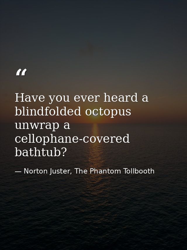 Have you ever heard a blindfolded octopus unwrap a cellophane-covered bathtub? — Norton Juster, The Phantom Tollbooth