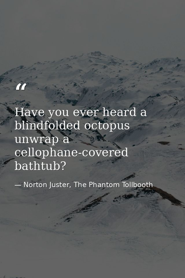 Have you ever heard a blindfolded octopus unwrap a cellophane-covered bathtub? — Norton Juster, The Phantom Tollbooth