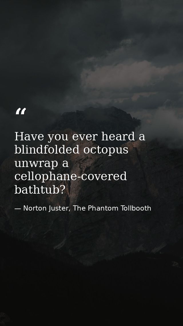 Have you ever heard a blindfolded octopus unwrap a cellophane-covered bathtub? — Norton Juster, The Phantom Tollbooth