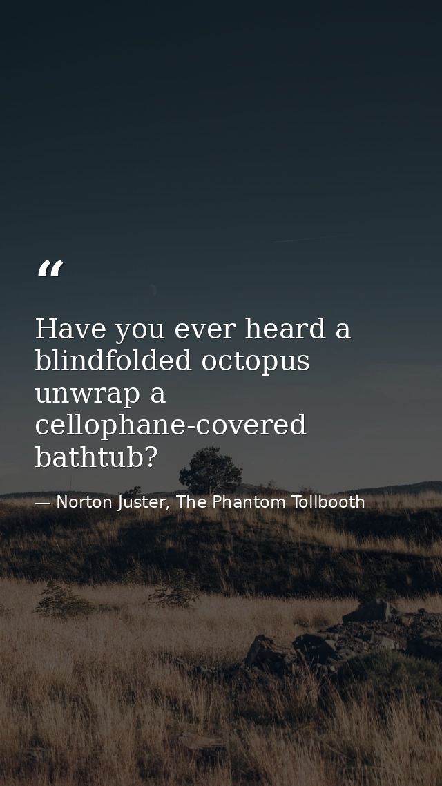 Have you ever heard a blindfolded octopus unwrap a cellophane-covered bathtub? — Norton Juster, The Phantom Tollbooth