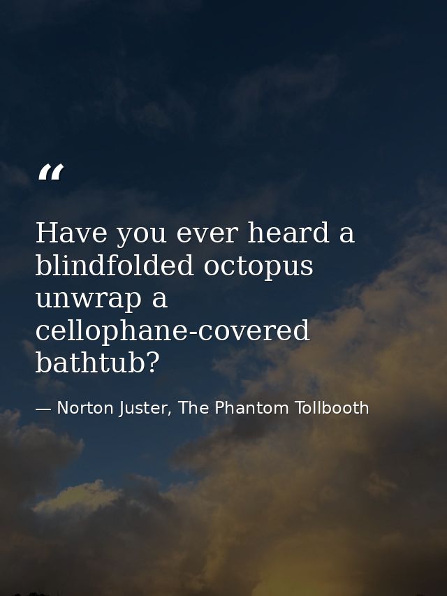 Have you ever heard a blindfolded octopus unwrap a cellophane-covered bathtub? — Norton Juster, The Phantom Tollbooth