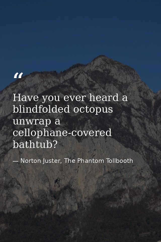Have you ever heard a blindfolded octopus unwrap a cellophane-covered bathtub? — Norton Juster, The Phantom Tollbooth