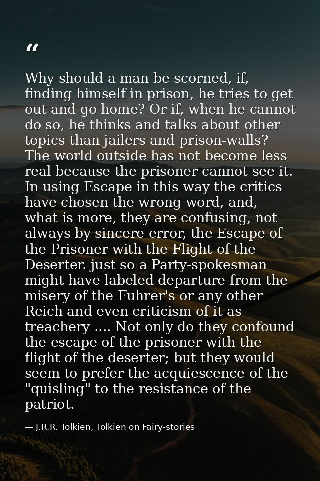 Why should a man be scorned, if, finding himself in prison, he tries to get out and go home? Or if, when he cannot do so — J.R.R. Tolkien, Tolkien on Fairy-stories