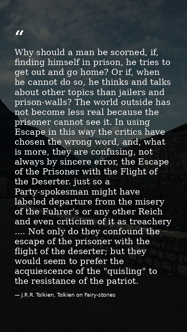 Why should a man be scorned, if, finding himself in prison, he tries to get out and go home? Or if, when he cannot do so — J.R.R. Tolkien, Tolkien on Fairy-stories