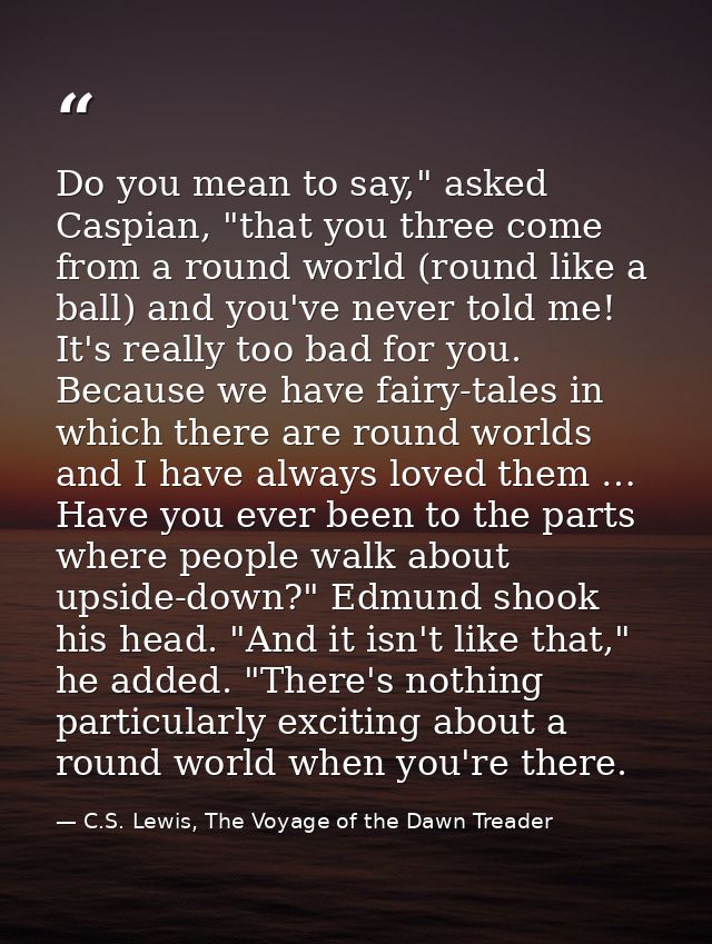 Do you mean to say," asked Caspian, "that you three come from a round world (round like a ball) and you've never told me — C.S. Lewis, The Voyage of the Dawn Treader