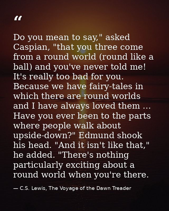 Do you mean to say," asked Caspian, "that you three come from a round world (round like a ball) and you've never told me — C.S. Lewis, The Voyage of the Dawn Treader