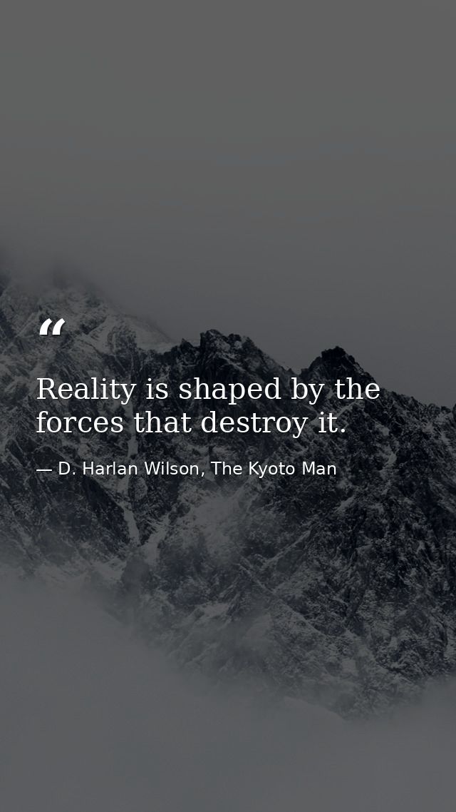 Reality is shaped by the forces that destroy it. — D. Harlan Wilson, The Kyoto Man