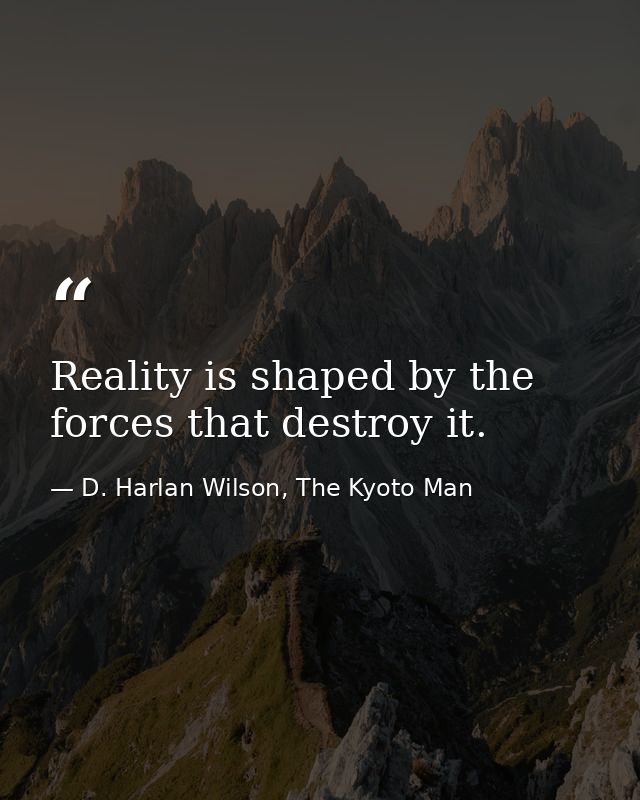 Reality is shaped by the forces that destroy it. — D. Harlan Wilson, The Kyoto Man
