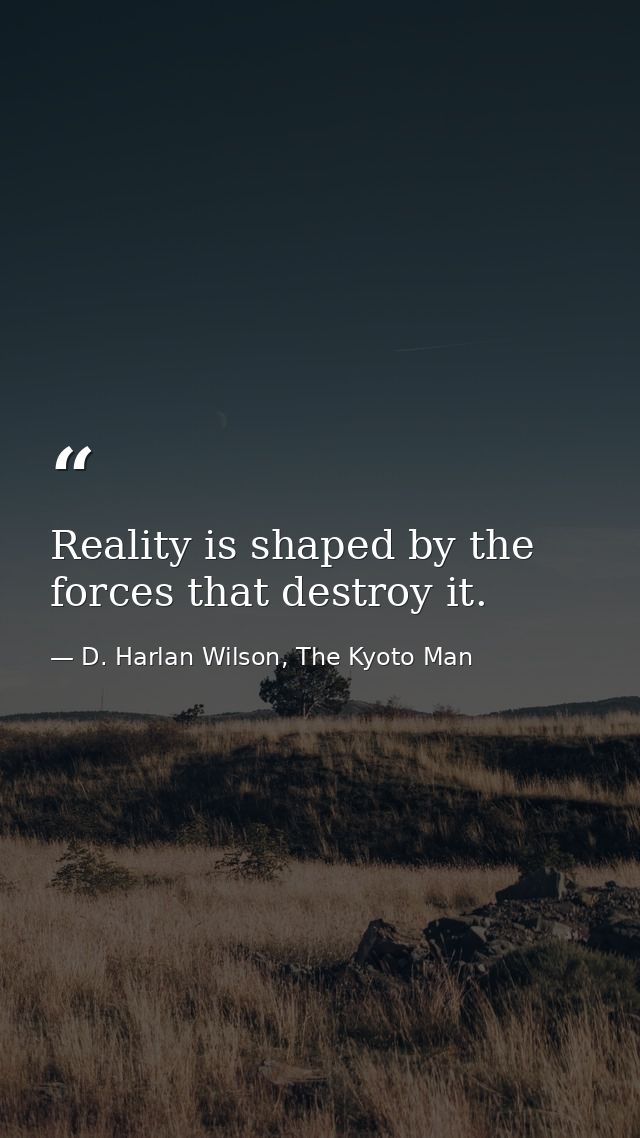 Reality is shaped by the forces that destroy it. — D. Harlan Wilson, The Kyoto Man