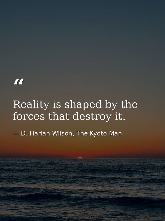 Reality is shaped by the forces that destroy it. — D. Harlan Wilson, The Kyoto Man