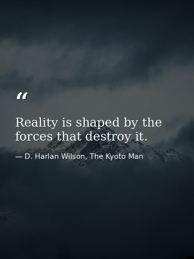 Reality is shaped by the forces that destroy it. — D. Harlan Wilson, The Kyoto Man