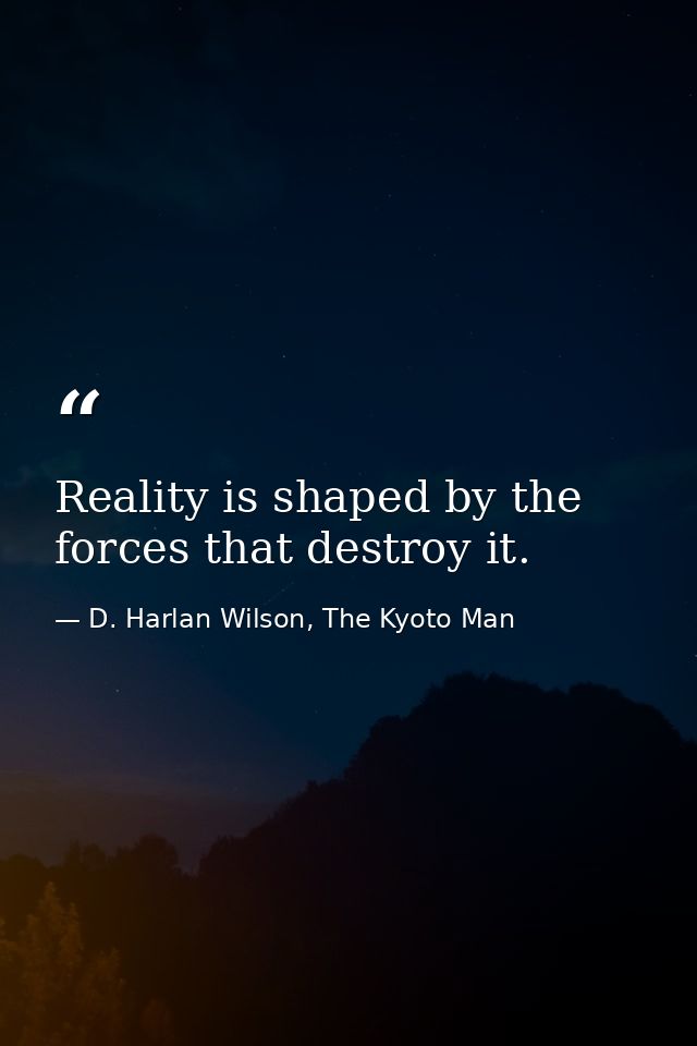 Reality is shaped by the forces that destroy it. — D. Harlan Wilson, The Kyoto Man